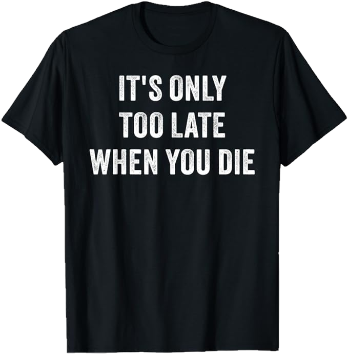 Black men T-Shirt - It's Only Too Late When You Die 