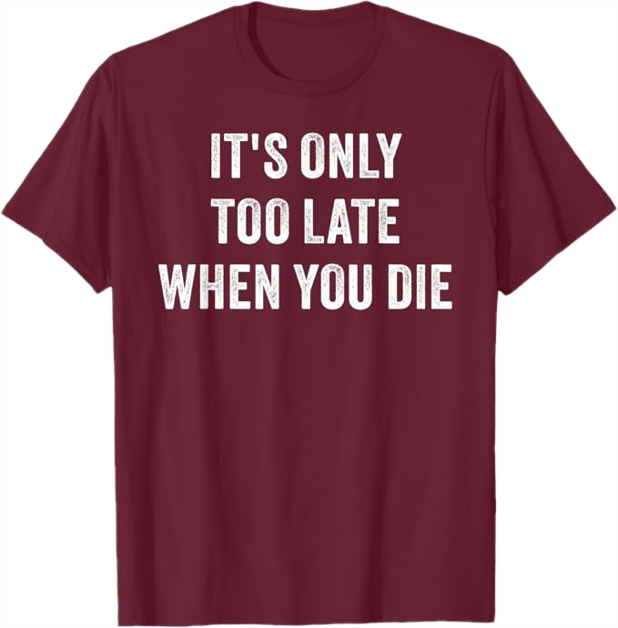 Burgundy Men T-Shirt - It's Only Too Late When You Die 